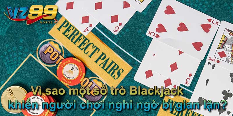 Vì sao một số trò Blackjack khiến người chơi nghi ngờ bị gian lận?