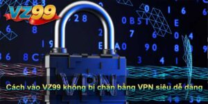 Cách vào VZ99 không bị chặn bằng VPN siêu dễ dàng
