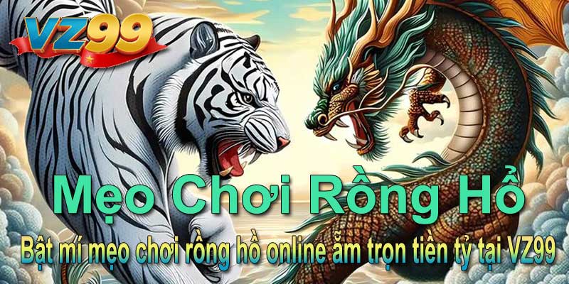 Bật mí mẹo chơi rồng hồ online ẵm trọn tiền tỷ tại VZ99