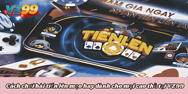 Cách chơi bài tiến lên mẹo hay dành cho mọi cao thủ tại VZ99