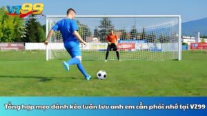 Tổng hợp mẹo đánh kèo luân lưu anh em cần phải nhớ tại VZ99