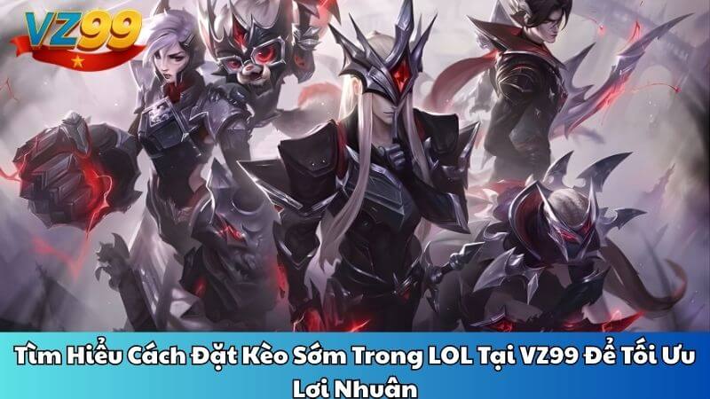Tìm Hiểu Cách Đặt Kèo Sớm Trong LOL Tại VZ99 Để Tối Ưu Lợi Nhuận