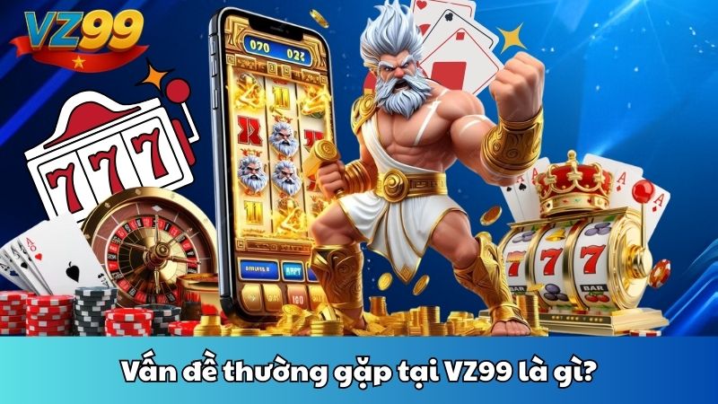Vấn đề thường gặp tại VZ99 là gì?